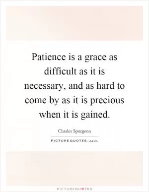 Patience is a grace as difficult as it is necessary, and as hard to come by as it is precious when it is gained Picture Quote #1