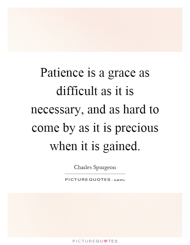 Patience is a grace as difficult as it is necessary, and as hard to come by as it is precious when it is gained Picture Quote #1