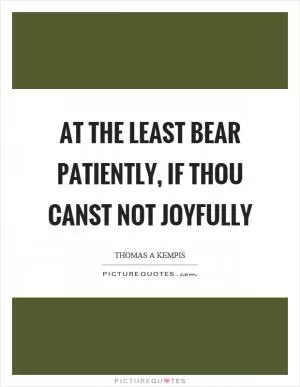 At the least bear patiently, if thou canst not joyfully Picture Quote #1