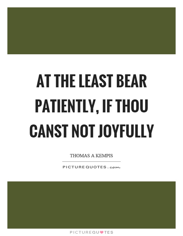 At the least bear patiently, if thou canst not joyfully Picture Quote #1
