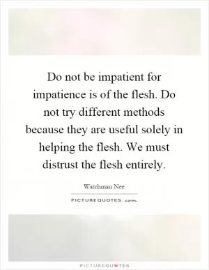 Do not be impatient for impatience is of the flesh. Do not try different methods because they are useful solely in helping the flesh. We must distrust the flesh entirely Picture Quote #1