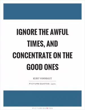 Ignore the awful times, and concentrate on the good ones Picture Quote #1