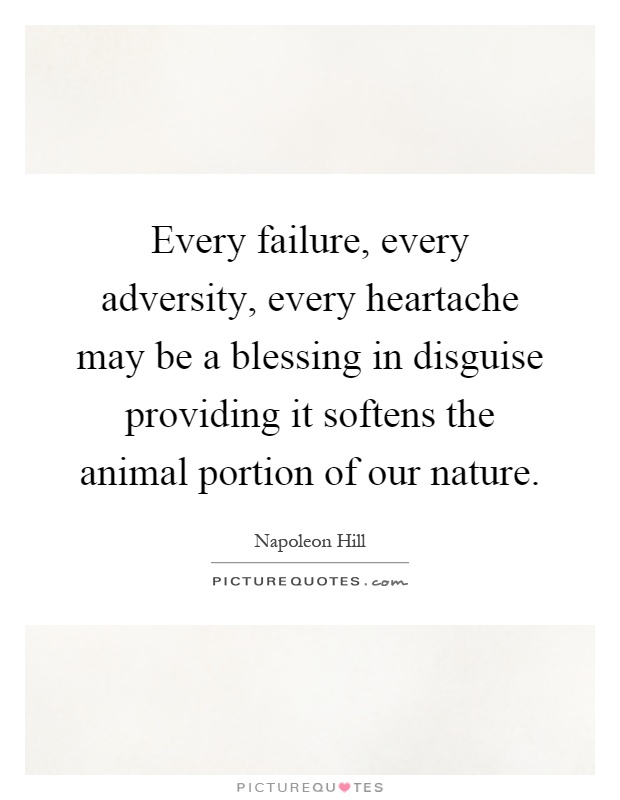 Every failure, every adversity, every heartache may be a blessing in disguise providing it softens the animal portion of our nature Picture Quote #1