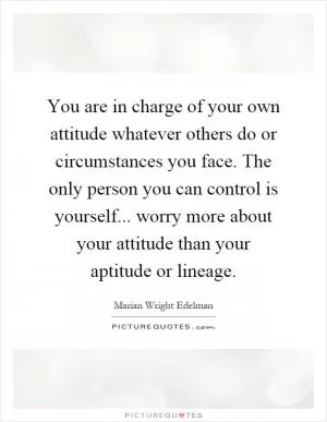 You are in charge of your own attitude whatever others do or circumstances you face. The only person you can control is yourself... worry more about your attitude than your aptitude or lineage Picture Quote #1