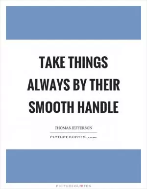Take things always by their smooth handle Picture Quote #1