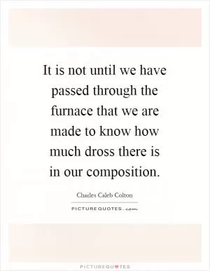 It is not until we have passed through the furnace that we are made to know how much dross there is in our composition Picture Quote #1