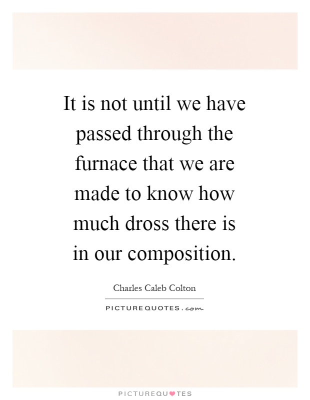 It is not until we have passed through the furnace that we are made to know how much dross there is in our composition Picture Quote #1