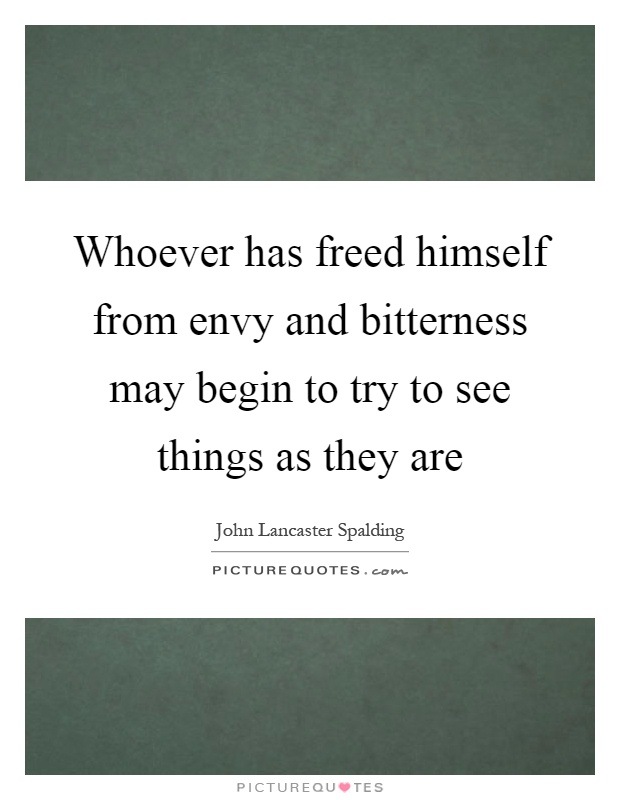 Whoever has freed himself from envy and bitterness may begin to try to see things as they are Picture Quote #1