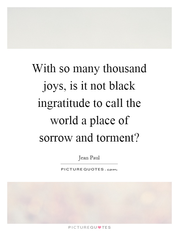 With so many thousand joys, is it not black ingratitude to call the world a place of sorrow and torment? Picture Quote #1