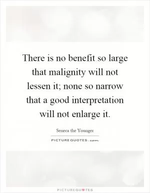 There is no benefit so large that malignity will not lessen it; none so narrow that a good interpretation will not enlarge it Picture Quote #1
