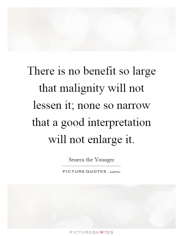 There is no benefit so large that malignity will not lessen it; none so narrow that a good interpretation will not enlarge it Picture Quote #1