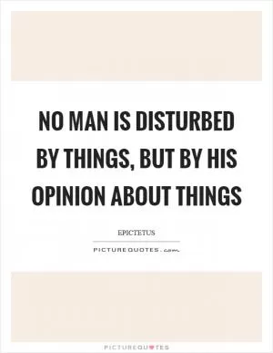 No man is disturbed by things, but by his opinion about things Picture Quote #1
