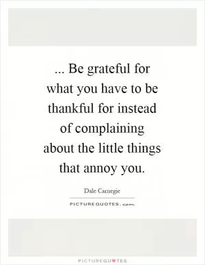 ... Be grateful for what you have to be thankful for instead of complaining about the little things that annoy you Picture Quote #1