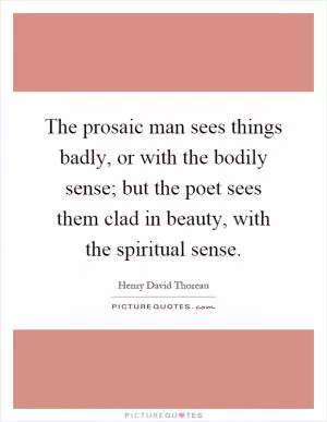 The prosaic man sees things badly, or with the bodily sense; but the poet sees them clad in beauty, with the spiritual sense Picture Quote #1