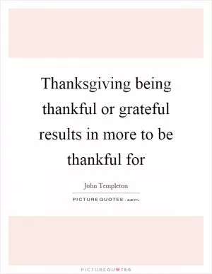 Thanksgiving being thankful or grateful results in more to be thankful for Picture Quote #1