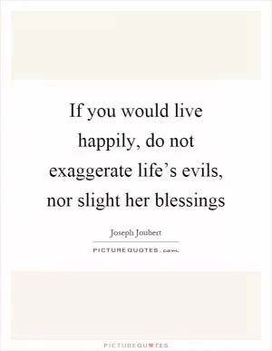 If you would live happily, do not exaggerate life’s evils, nor slight her blessings Picture Quote #1