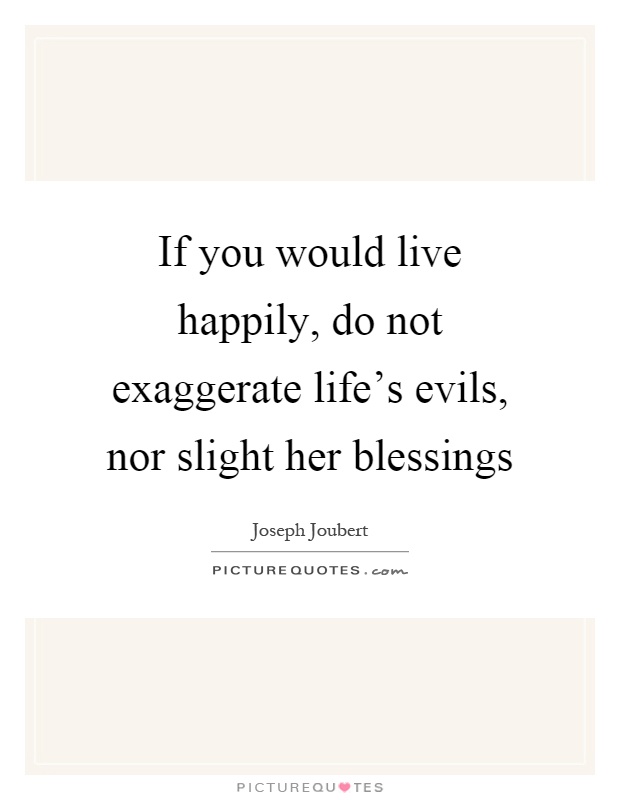 If you would live happily, do not exaggerate life's evils, nor slight her blessings Picture Quote #1