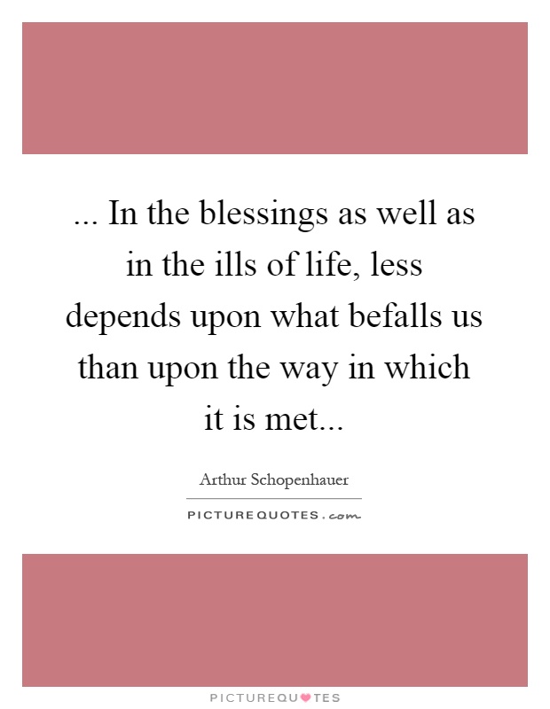 ... In the blessings as well as in the ills of life, less depends upon what befalls us than upon the way in which it is met Picture Quote #1