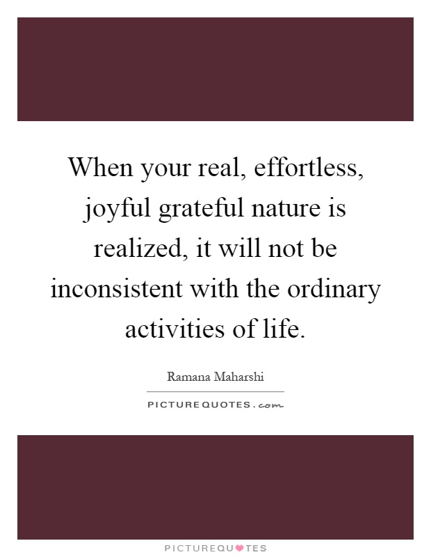 When your real, effortless, joyful grateful nature is realized, it will not be inconsistent with the ordinary activities of life Picture Quote #1