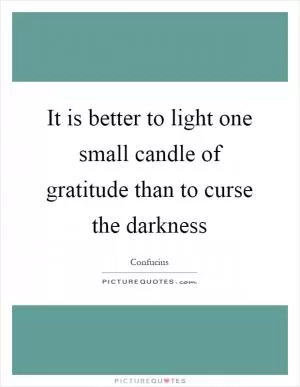 It is better to light one small candle of gratitude than to curse the darkness Picture Quote #1