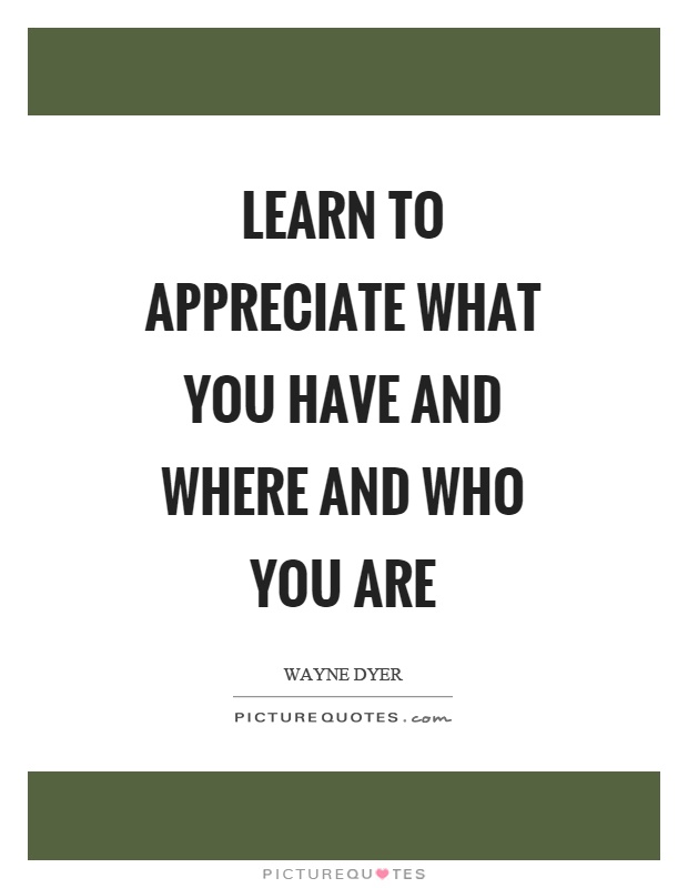 Learn to appreciate what you have and where and who you are Picture Quote #1