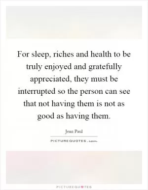 For sleep, riches and health to be truly enjoyed and gratefully appreciated, they must be interrupted so the person can see that not having them is not as good as having them Picture Quote #1