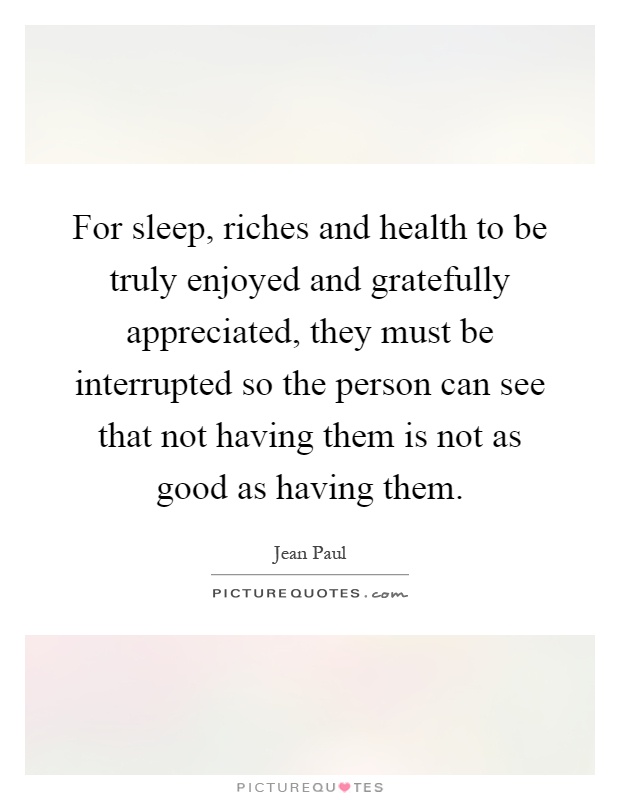 For sleep, riches and health to be truly enjoyed and gratefully appreciated, they must be interrupted so the person can see that not having them is not as good as having them Picture Quote #1