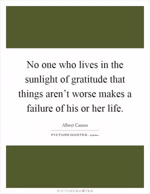 No one who lives in the sunlight of gratitude that things aren’t worse makes a failure of his or her life Picture Quote #1