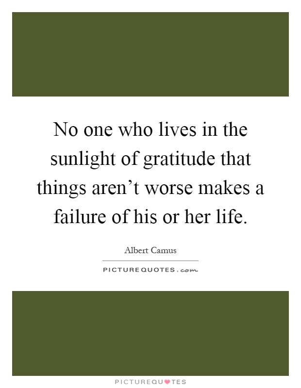 No one who lives in the sunlight of gratitude that things aren't worse makes a failure of his or her life Picture Quote #1