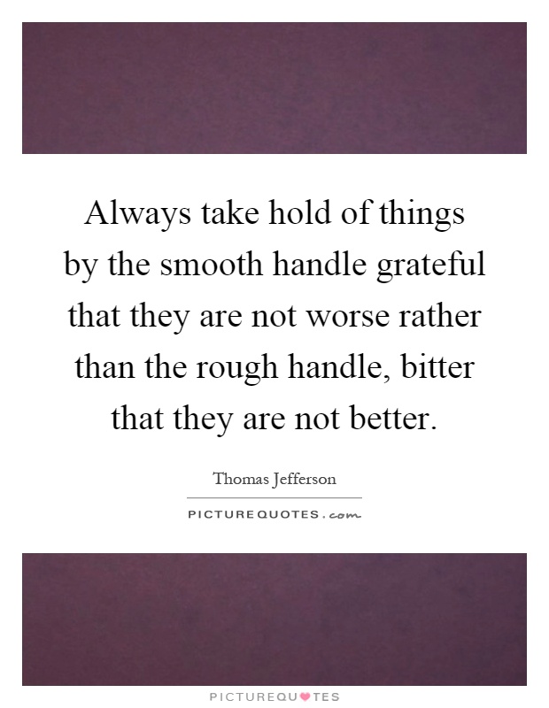 Always take hold of things by the smooth handle grateful that they are not worse rather than the rough handle, bitter that they are not better Picture Quote #1