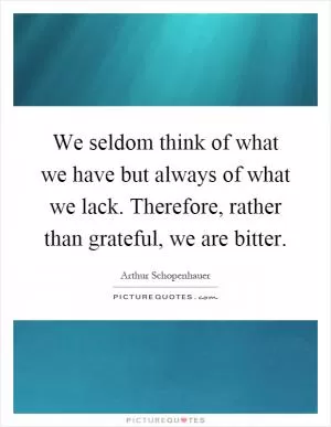 We seldom think of what we have but always of what we lack. Therefore, rather than grateful, we are bitter Picture Quote #1