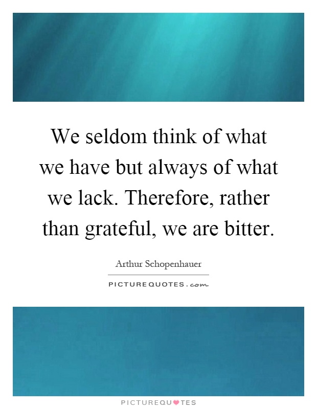 We seldom think of what we have but always of what we lack. Therefore, rather than grateful, we are bitter Picture Quote #1