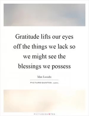 Gratitude lifts our eyes off the things we lack so we might see the blessings we possess Picture Quote #1