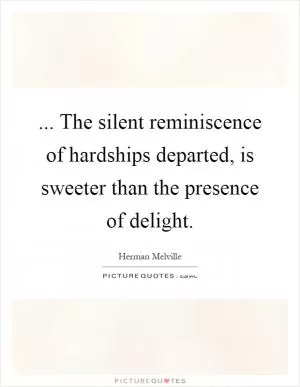 ... The silent reminiscence of hardships departed, is sweeter than the presence of delight Picture Quote #1
