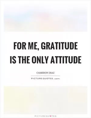 For me, gratitude is the only attitude Picture Quote #1