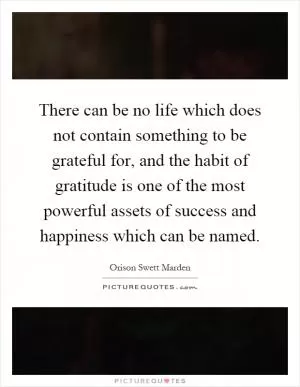 There can be no life which does not contain something to be grateful for, and the habit of gratitude is one of the most powerful assets of success and happiness which can be named Picture Quote #1