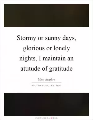 Stormy or sunny days, glorious or lonely nights, I maintain an attitude of gratitude Picture Quote #1