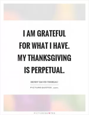 I am grateful for what I have. My thanksgiving is perpetual Picture Quote #1
