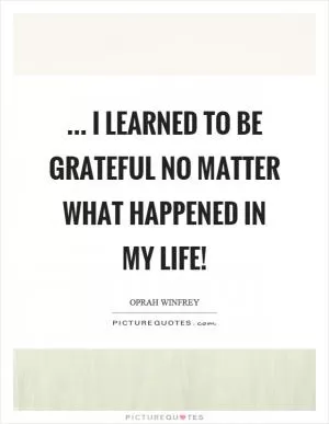 ... I learned to be grateful no matter what happened in my life! Picture Quote #1