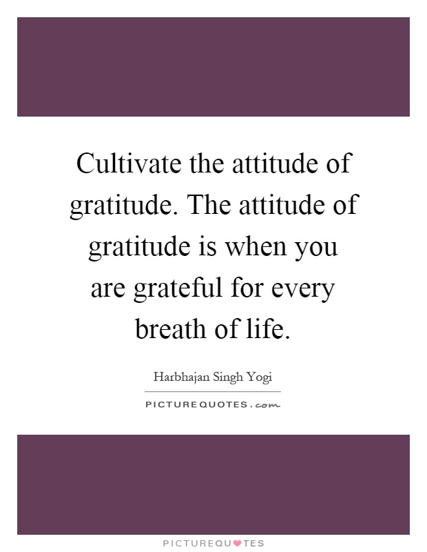 Cultivate the attitude of gratitude. The attitude of gratitude is when you are grateful for every breath of life Picture Quote #1