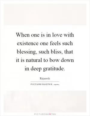 When one is in love with existence one feels such blessing, such bliss, that it is natural to bow down in deep gratitude Picture Quote #1