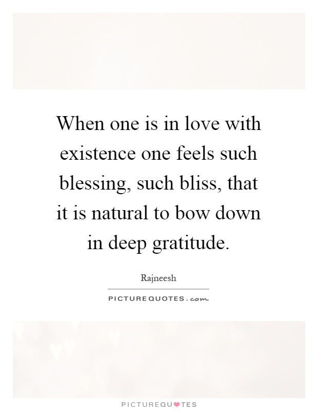 When one is in love with existence one feels such blessing, such bliss, that it is natural to bow down in deep gratitude Picture Quote #1