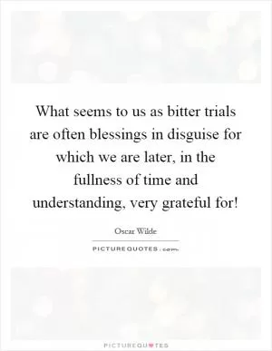 What seems to us as bitter trials are often blessings in disguise for which we are later, in the fullness of time and understanding, very grateful for! Picture Quote #1