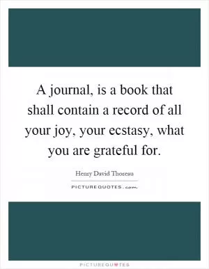 A journal, is a book that shall contain a record of all your joy, your ecstasy, what you are grateful for Picture Quote #1