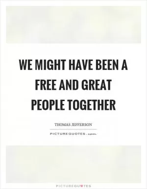 We might have been a free and great people together Picture Quote #1