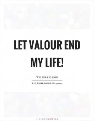 Let valour end my life! Picture Quote #1