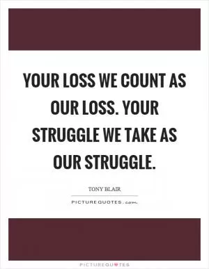 Your loss we count as our loss. Your struggle we take as our struggle Picture Quote #1