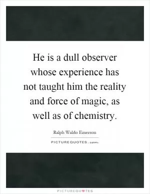 He is a dull observer whose experience has not taught him the reality and force of magic, as well as of chemistry Picture Quote #1