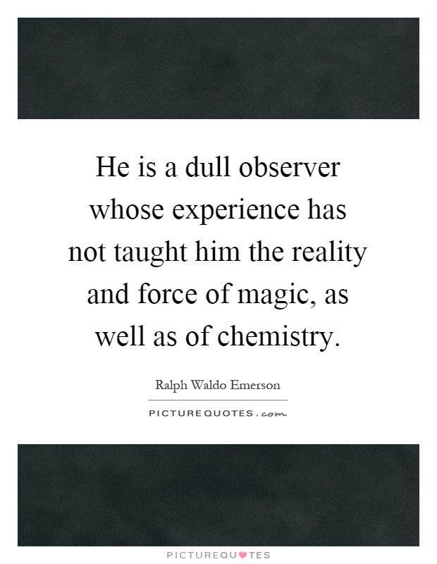 He is a dull observer whose experience has not taught him the reality and force of magic, as well as of chemistry Picture Quote #1