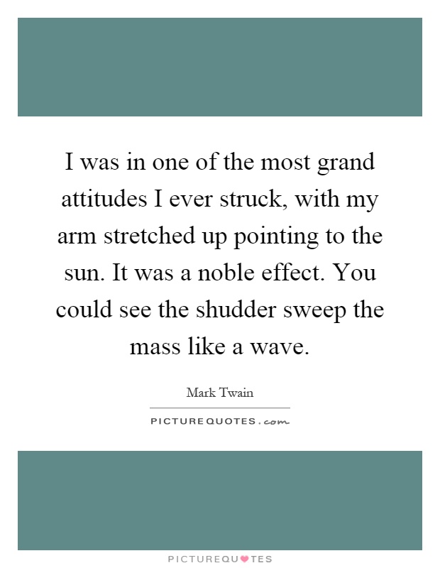 I was in one of the most grand attitudes I ever struck, with my arm stretched up pointing to the sun. It was a noble effect. You could see the shudder sweep the mass like a wave Picture Quote #1